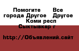 Помогите!!! - Все города Другое » Другое   . Коми респ.,Сыктывкар г.